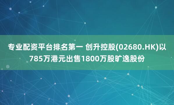 专业配资平台排名第一 创升控股(02680.HK)以785万港元出售1800万股旷逸股份