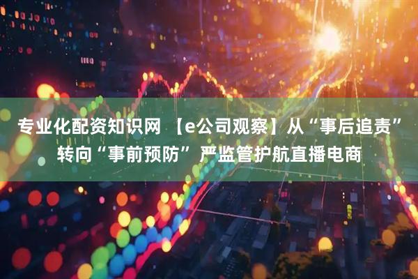 专业化配资知识网 【e公司观察】从“事后追责”转向“事前预防” 严监管护航直播电商