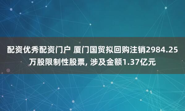 配资优秀配资门户 厦门国贸拟回购注销2984.25万股限制性股票, 涉及金额1.37亿元