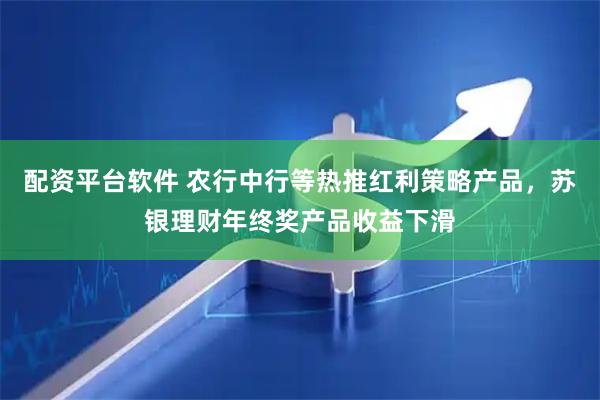 配资平台软件 农行中行等热推红利策略产品，苏银理财年终奖产品收益下滑