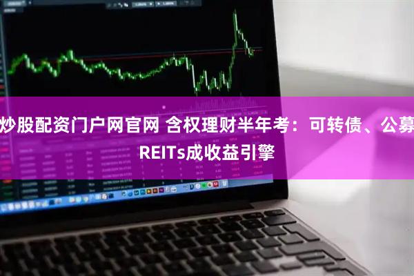 炒股配资门户网官网 含权理财半年考：可转债、公募REITs成收益引擎