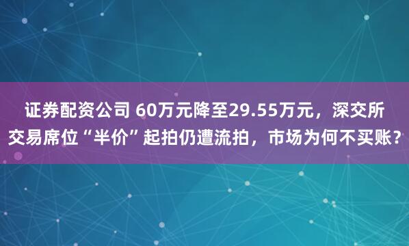 证券配资公司 60万元降至29.55万元，深交所交易席位“半价”起拍仍遭流拍，市场为何不买账？