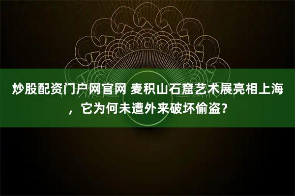 炒股配资门户网官网 麦积山石窟艺术展亮相上海，它为何未遭外来破坏偷盗？