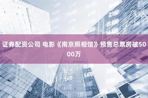证券配资公司 电影《南京照相馆》预售总票房破5000万