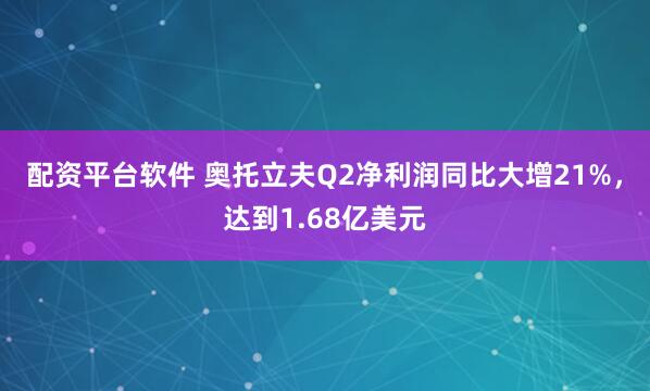 配资平台软件 奥托立夫Q2净利润同比大增21%，达到1.68亿美元