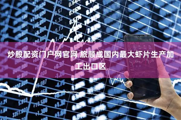 炒股配资门户网官网 旅顺成国内最大虾片生产加工出口区