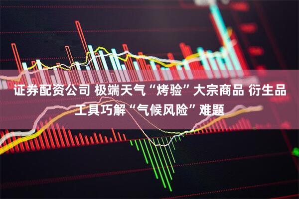 证券配资公司 极端天气“烤验”大宗商品 衍生品工具巧解“气候风险”难题
