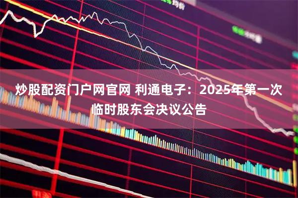 炒股配资门户网官网 利通电子：2025年第一次临时股东会决议公告