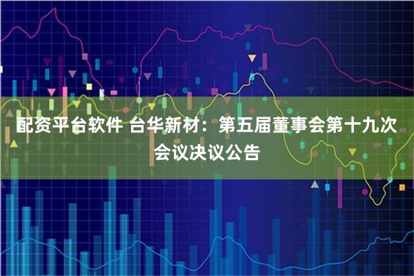 配资平台软件 台华新材：第五届董事会第十九次会议决议公告