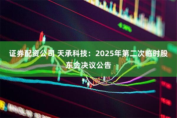 证券配资公司 天承科技：2025年第二次临时股东会决议公告