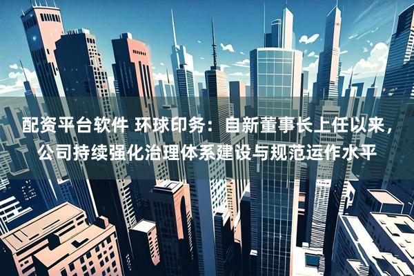 配资平台软件 环球印务：自新董事长上任以来，公司持续强化治理体系建设与规范运作水平