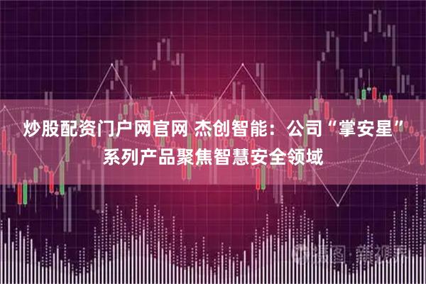 炒股配资门户网官网 杰创智能：公司“掌安星”系列产品聚焦智慧安全领域