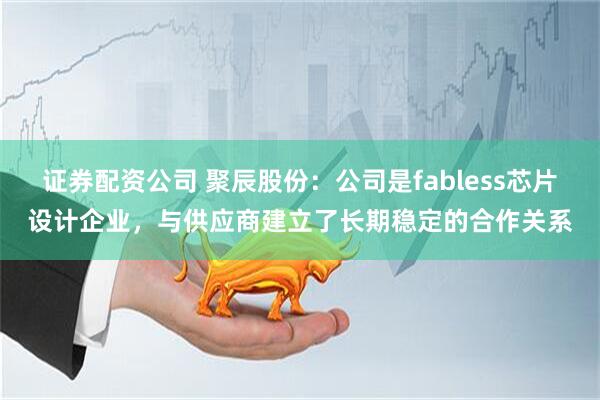 证券配资公司 聚辰股份：公司是fabless芯片设计企业，与供应商建立了长期稳定的合作关系