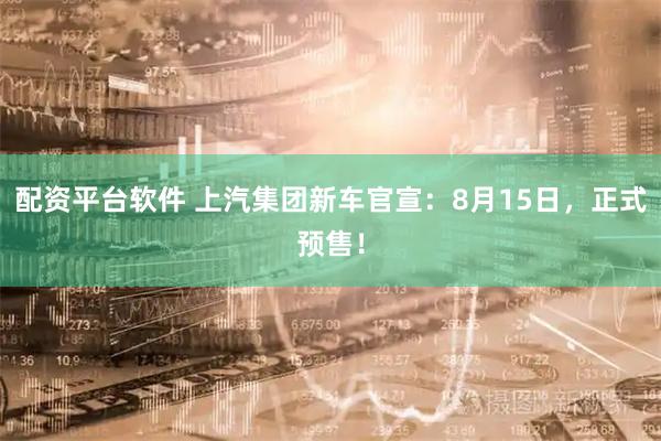 配资平台软件 上汽集团新车官宣：8月15日，正式预售！