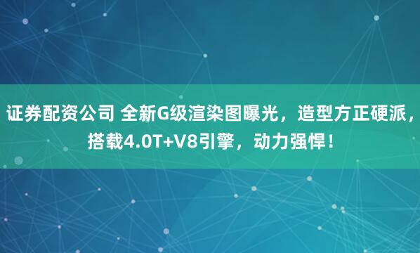 证券配资公司 全新G级渲染图曝光，造型方正硬派，搭载4.0T+V8引擎，动力强悍！
