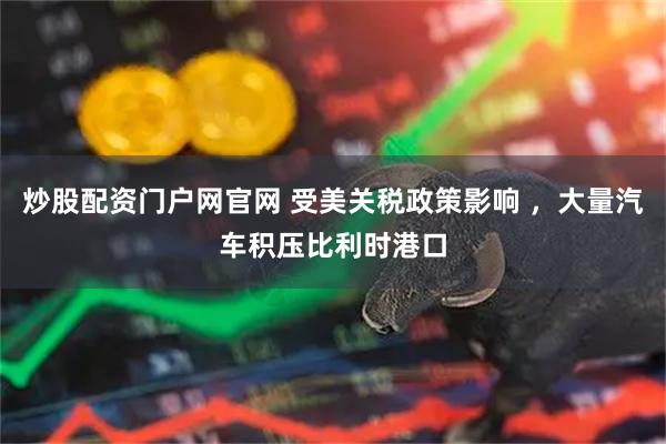 炒股配资门户网官网 受美关税政策影响 ，大量汽车积压比利时港口