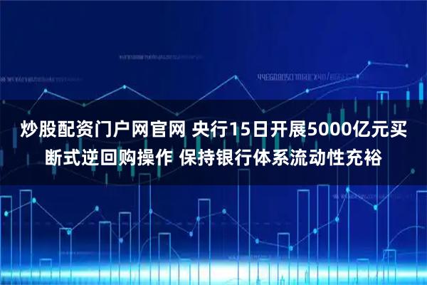 炒股配资门户网官网 央行15日开展5000亿元买断式逆回购操作 保持银行体系流动性充裕