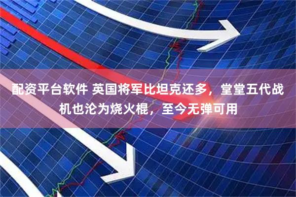 配资平台软件 英国将军比坦克还多，堂堂五代战机也沦为烧火棍，至今无弹可用