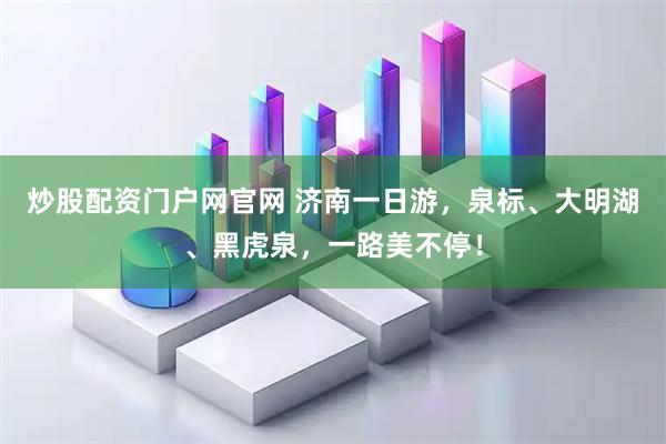 炒股配资门户网官网 济南一日游，泉标、大明湖、黑虎泉，一路美不停！