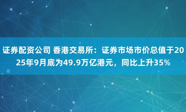 证券配资公司 香港交易所：证券市场市价总值于2025年9月底为49.9万亿港元，同比上升35%