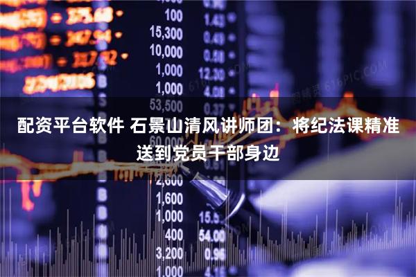 配资平台软件 石景山清风讲师团:将纪法课精准送到党员干部身边
