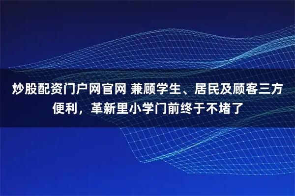炒股配资门户网官网 兼顾学生、居民及顾客三方便利,革新里小学门前终于不堵了