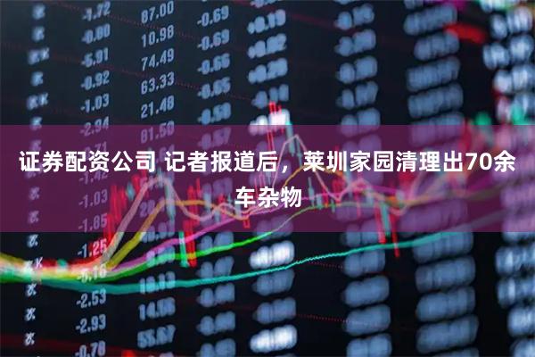 证券配资公司 记者报道后,莱圳家园清理出70余车杂物