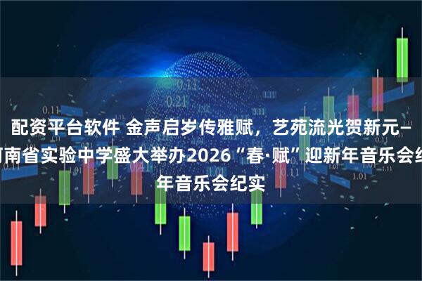 配资平台软件 金声启岁传雅赋，艺苑流光贺新元——河南省实验中学盛大举办2026“春·赋”迎新年音乐会纪实