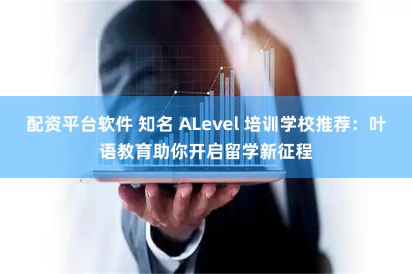 配资平台软件 知名 ALevel 培训学校推荐：叶语教育助你开启留学新征程