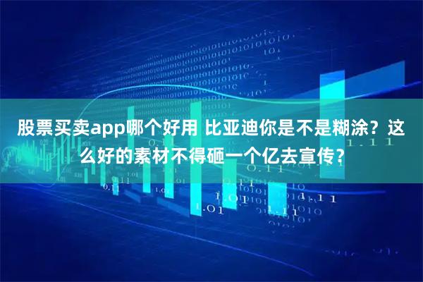 股票买卖app哪个好用 比亚迪你是不是糊涂？这么好的素材不得砸一个亿去宣传？