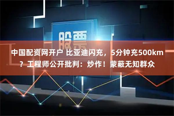 中国配资网开户 比亚迪闪充，5分钟充500km？工程师公开批判：炒作！蒙蔽无知群众