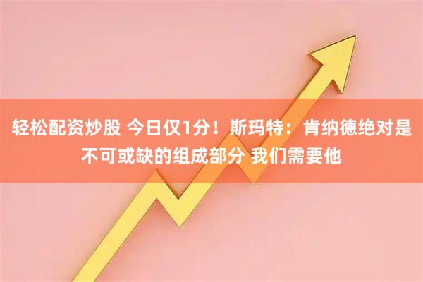轻松配资炒股 今日仅1分！斯玛特：肯纳德绝对是不可或缺的组成部分 我们需要他