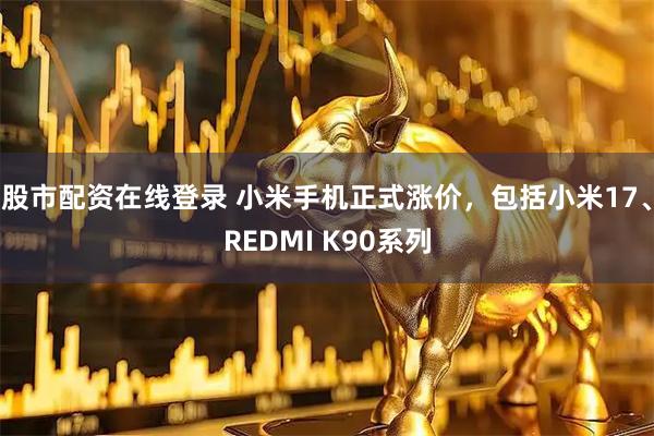 股市配资在线登录 小米手机正式涨价，包括小米17、REDMI K90系列