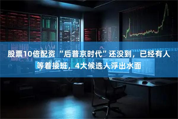 股票10倍配资 “后普京时代”还没到，已经有人等着接班，4大候选人浮出水面