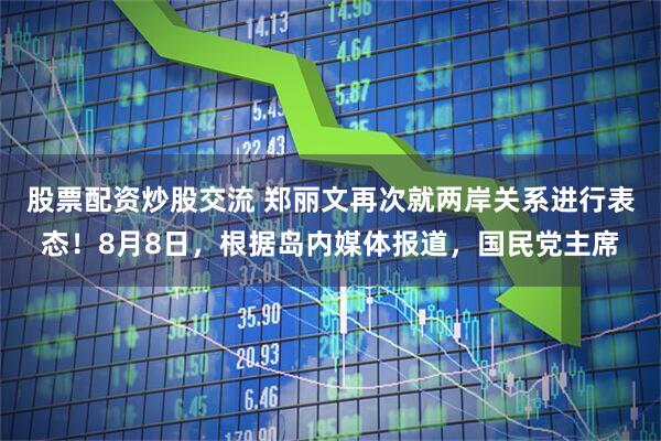股票配资炒股交流 郑丽文再次就两岸关系进行表态!8月8日,根据岛内媒体报道,国民党主席