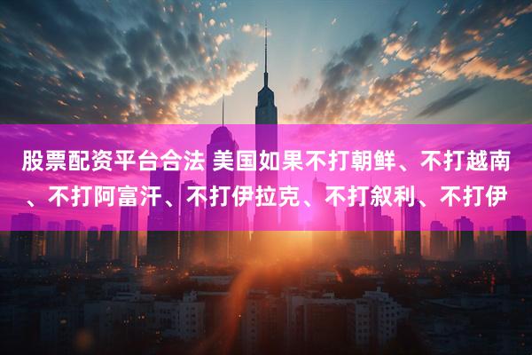 股票配资平台合法 美国如果不打朝鲜、不打越南、不打阿富汗、不打伊拉克、不打叙利、不打伊