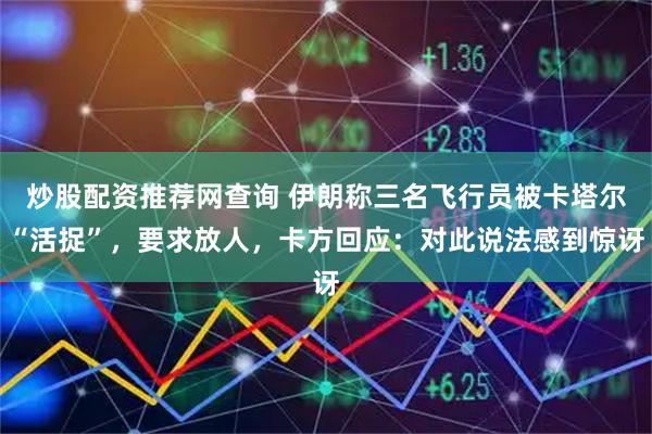 炒股配资推荐网查询 伊朗称三名飞行员被卡塔尔“活捉”，要求放人，卡方回应：对此说法感到惊讶