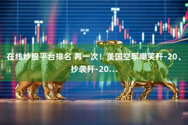 在线炒股平台排名 再一次！美国空军嘲笑歼-20、抄袭歼-20…
