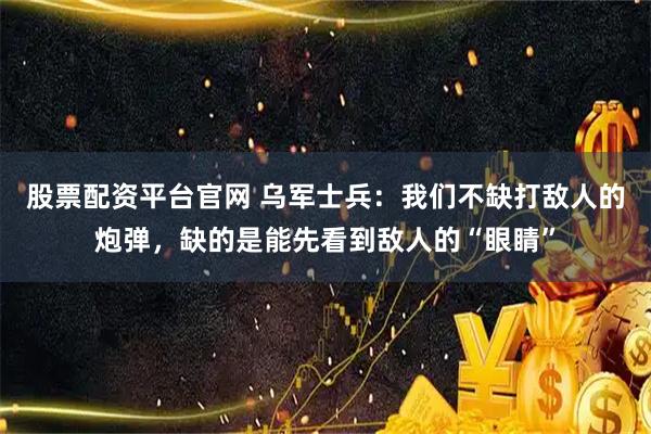 股票配资平台官网 乌军士兵：我们不缺打敌人的炮弹，缺的是能先看到敌人的“眼睛”