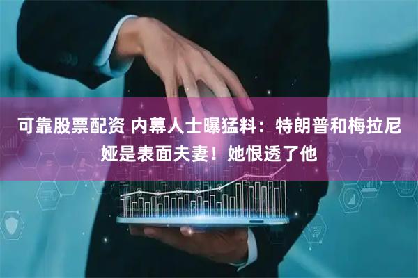 可靠股票配资 内幕人士曝猛料：特朗普和梅拉尼娅是表面夫妻！她恨透了他