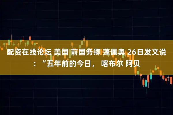 配资在线论坛 美国 前国务卿 蓬佩奥 26日发文说：“五年前的今日， 喀布尔 阿贝