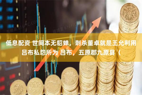 低息配资 世间本无貂蝉，刺杀董卓就是王允利用吕布私怨所为 吕布，五原郡九原县（