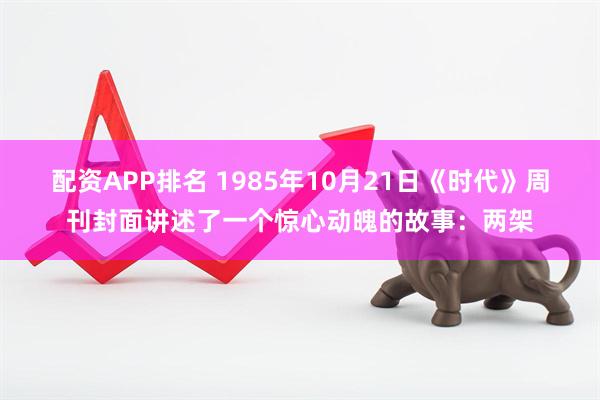 配资APP排名 1985年10月21日《时代》周刊封面讲述了一个惊心动魄的故事：两架