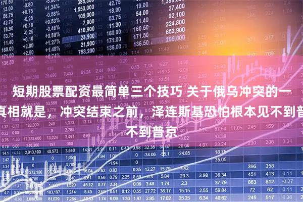 短期股票配资最简单三个技巧 关于俄乌冲突的一个真相就是，冲突结束之前，泽连斯基恐怕根本见不到普京