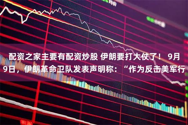 配资之家主要有配资炒股 伊朗要打大仗了！ 9月9日，伊朗革命卫队发表声明称：“作为反击美军行