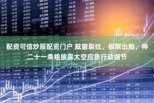配资可信炒股配资门户 舷窗裂纹、极限出舱，神二十一乘组披露太空应急行动细节