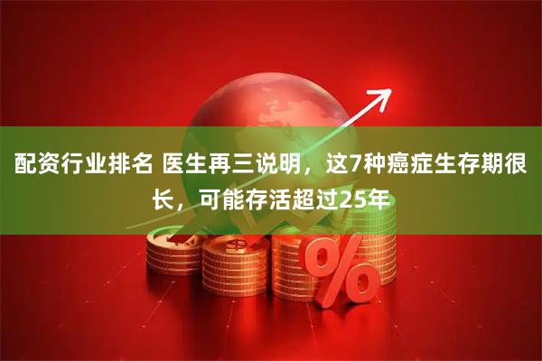 配资行业排名 医生再三说明，这7种癌症生存期很长，可能存活超过25年