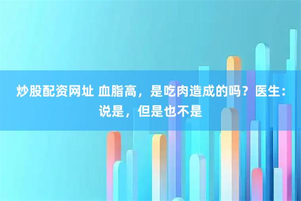 炒股配资网址 血脂高，是吃肉造成的吗？医生：说是，但是也不是