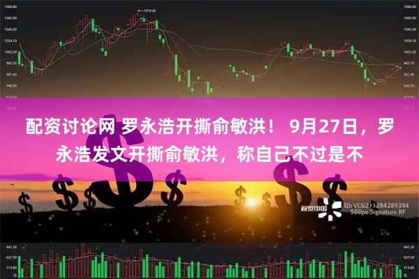 配资讨论网 罗永浩开撕俞敏洪！ 9月27日，罗永浩发文开撕俞敏洪，称自己不过是不