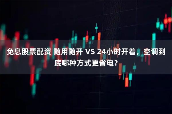 免息股票配资 随用随开 VS 24小时开着，空调到底哪种方式更省电？